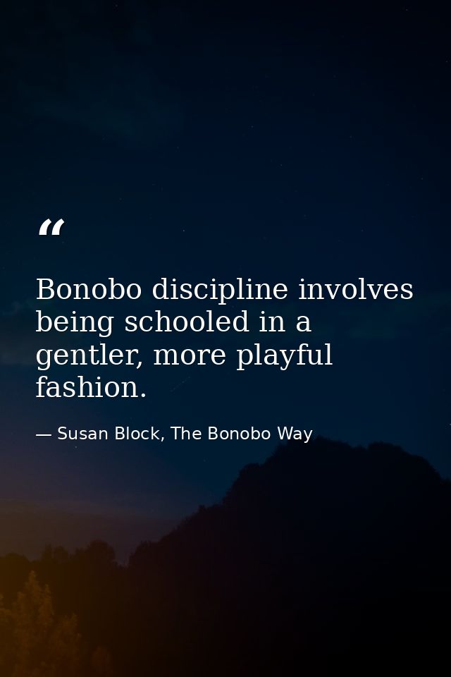 Bonobo discipline involves being schooled in a gentler, more playful fashion. — Susan Block, The Bonobo Way
