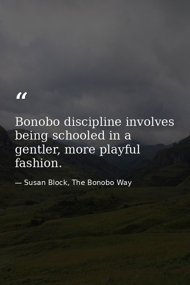 Bonobo discipline involves being schooled in a gentler, more playful fashion. — Susan Block, The Bonobo Way