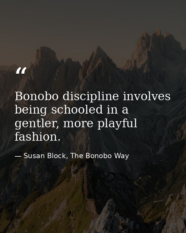 Bonobo discipline involves being schooled in a gentler, more playful fashion. — Susan Block, The Bonobo Way
