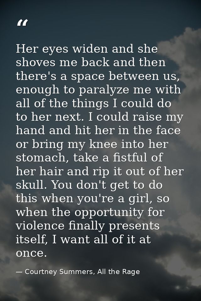 Her eyes widen and she shoves me back and then there's a space between us, enough to paralyze me with all of the things  — Courtney Summers, All the Rage
