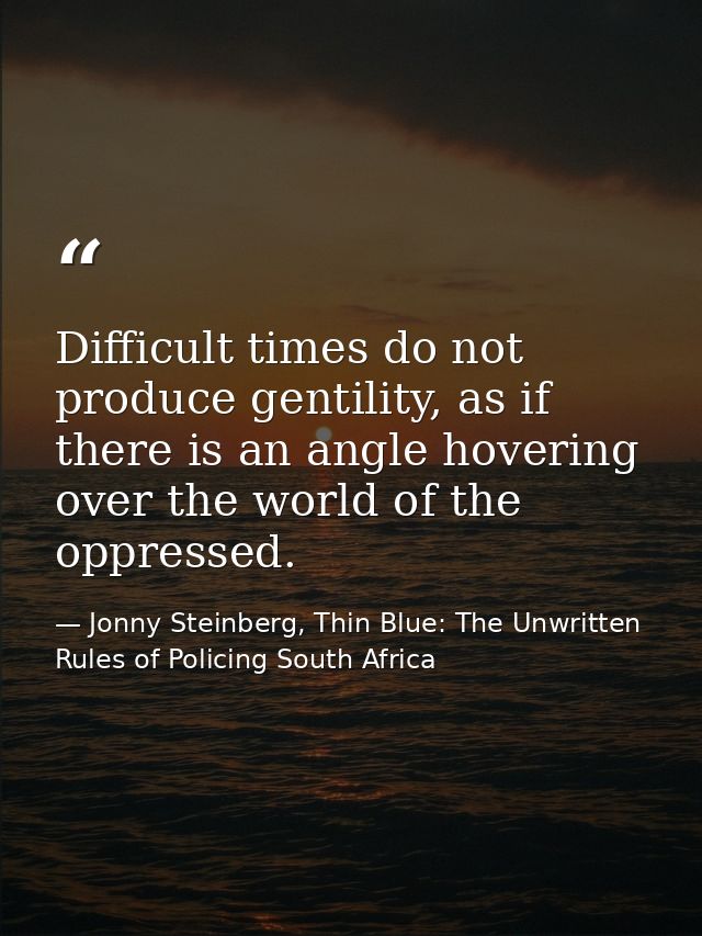 Difficult times do not produce gentility, as if there is an angle hovering over the world of the oppressed. — Jonny Steinberg, Thin Blue: The Unwritten Rules of Policing South Africa