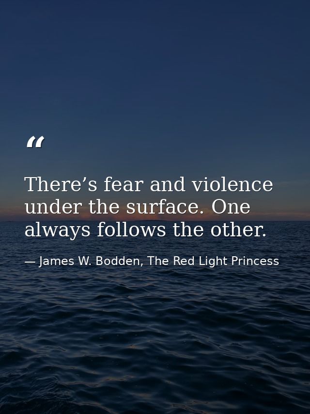 There’s fear and violence under the surface. One always follows the other. — James W. Bodden, The Red Light Princess