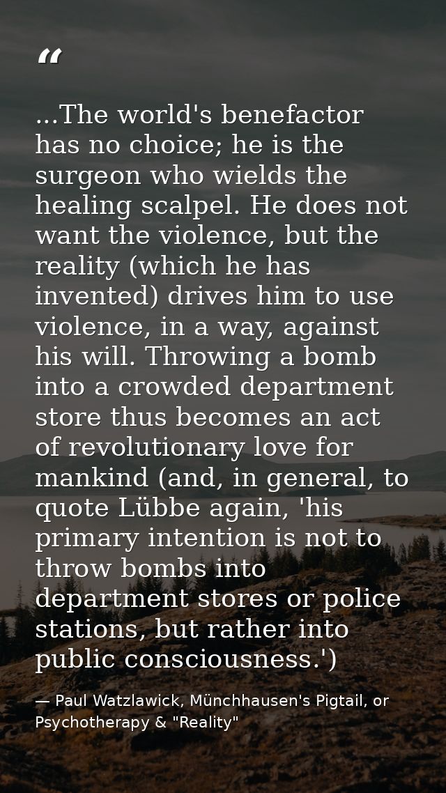 ...The world's benefactor has no choice; he is the surgeon who wields the healing scalpel. He does not want the violence — Paul Watzlawick, Münchhausen's Pigtail, or Psychotherapy & "Reality"