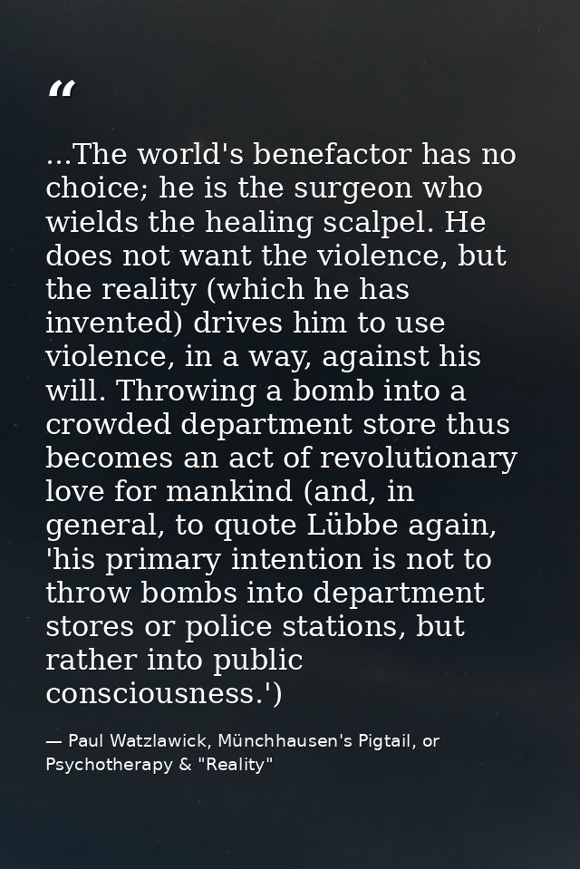 ...The world's benefactor has no choice; he is the surgeon who wields the healing scalpel. He does not want the violence — Paul Watzlawick, Münchhausen's Pigtail, or Psychotherapy & "Reality"