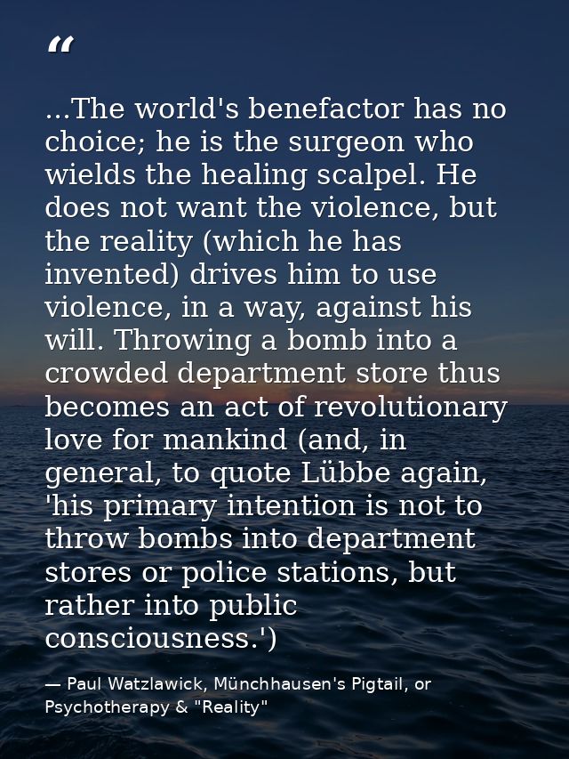...The world's benefactor has no choice; he is the surgeon who wields the healing scalpel. He does not want the violence — Paul Watzlawick, Münchhausen's Pigtail, or Psychotherapy & "Reality"