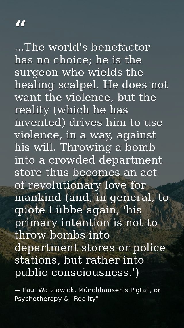 ...The world's benefactor has no choice; he is the surgeon who wields the healing scalpel. He does not want the violence — Paul Watzlawick, Münchhausen's Pigtail, or Psychotherapy & "Reality"