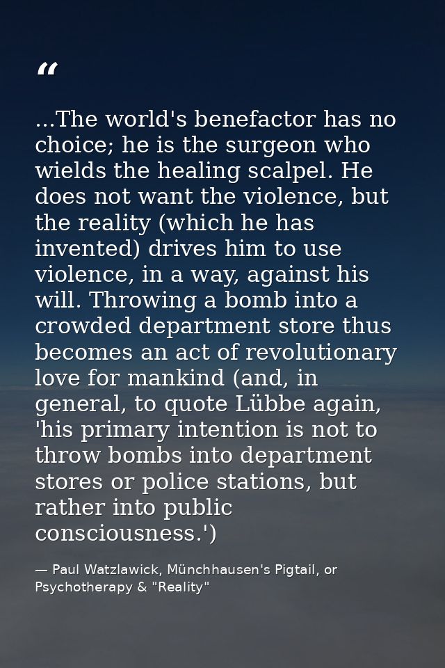 ...The world's benefactor has no choice; he is the surgeon who wields the healing scalpel. He does not want the violence — Paul Watzlawick, Münchhausen's Pigtail, or Psychotherapy & "Reality"
