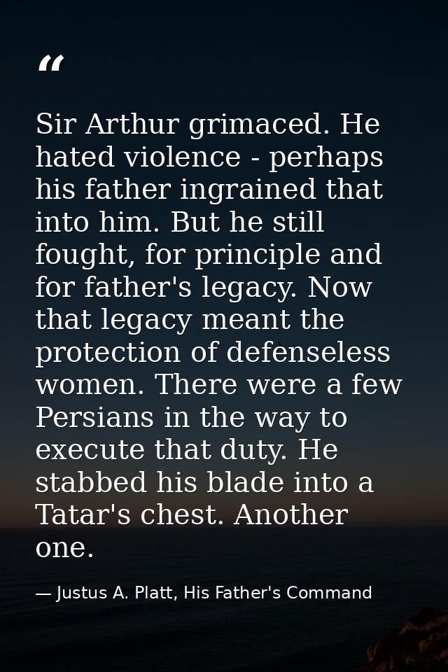 Sir Arthur grimaced. He hated violence - perhaps his father ingrained that into him. But he still fought, for principle  — Justus A. Platt, His Father's Command