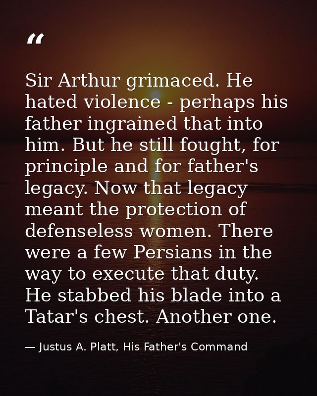 Sir Arthur grimaced. He hated violence - perhaps his father ingrained that into him. But he still fought, for principle  — Justus A. Platt, His Father's Command