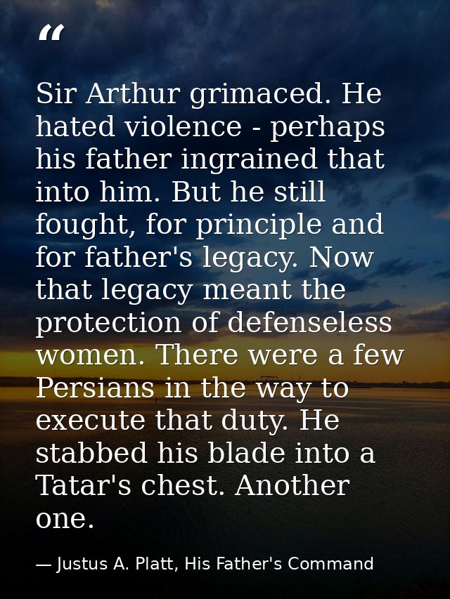Sir Arthur grimaced. He hated violence - perhaps his father ingrained that into him. But he still fought, for principle  — Justus A. Platt, His Father's Command
