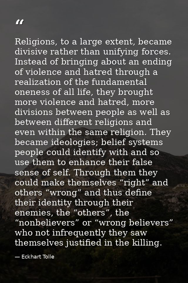 Religions, to a large extent, became divisive rather than unifying forces. Instead of bringing about an ending of violen — Eckhart Tolle