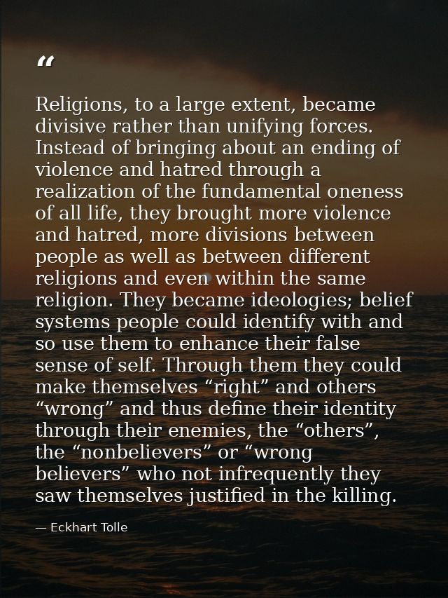 Religions, to a large extent, became divisive rather than unifying forces. Instead of bringing about an ending of violen — Eckhart Tolle