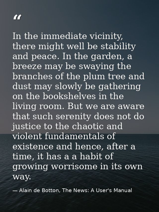 In the immediate vicinity, there might well be stability and peace. In the garden, a breeze may be swaying the branches  — Alain de Botton, The News: A User's Manual