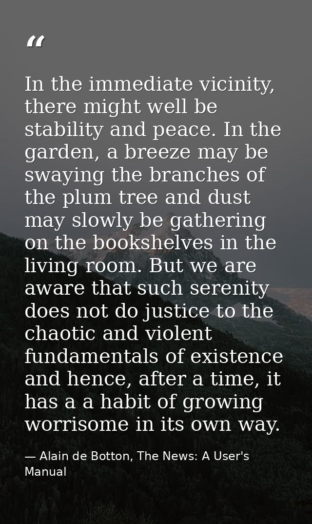 In the immediate vicinity, there might well be stability and peace. In the garden, a breeze may be swaying the branches  — Alain de Botton, The News: A User's Manual