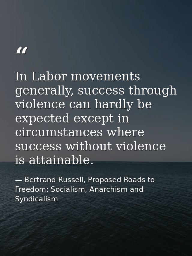 In Labor movements generally, success through violence can hardly be expected except in circumstances where success with — Bertrand Russell, Proposed Roads to Freedom: Socialism, Anarchism and Syndicalism