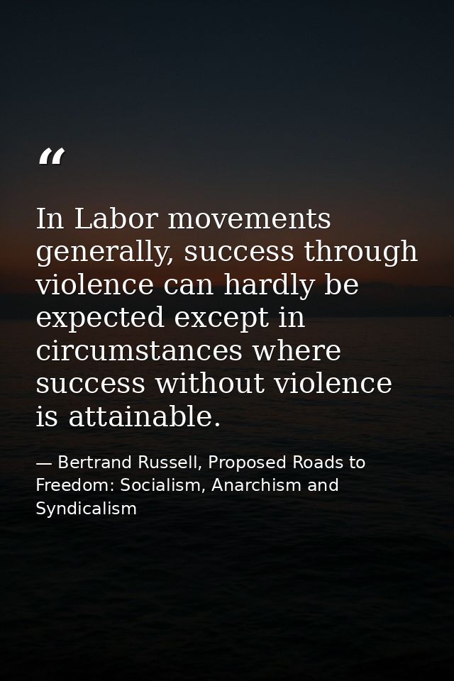 In Labor movements generally, success through violence can hardly be expected except in circumstances where success with — Bertrand Russell, Proposed Roads to Freedom: Socialism, Anarchism and Syndicalism