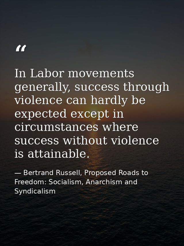 In Labor movements generally, success through violence can hardly be expected except in circumstances where success with — Bertrand Russell, Proposed Roads to Freedom: Socialism, Anarchism and Syndicalism