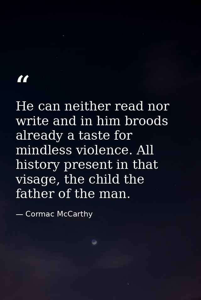 He can neither read nor write and in him broods already a taste for mindless violence. All history present in that visag — Cormac McCarthy
