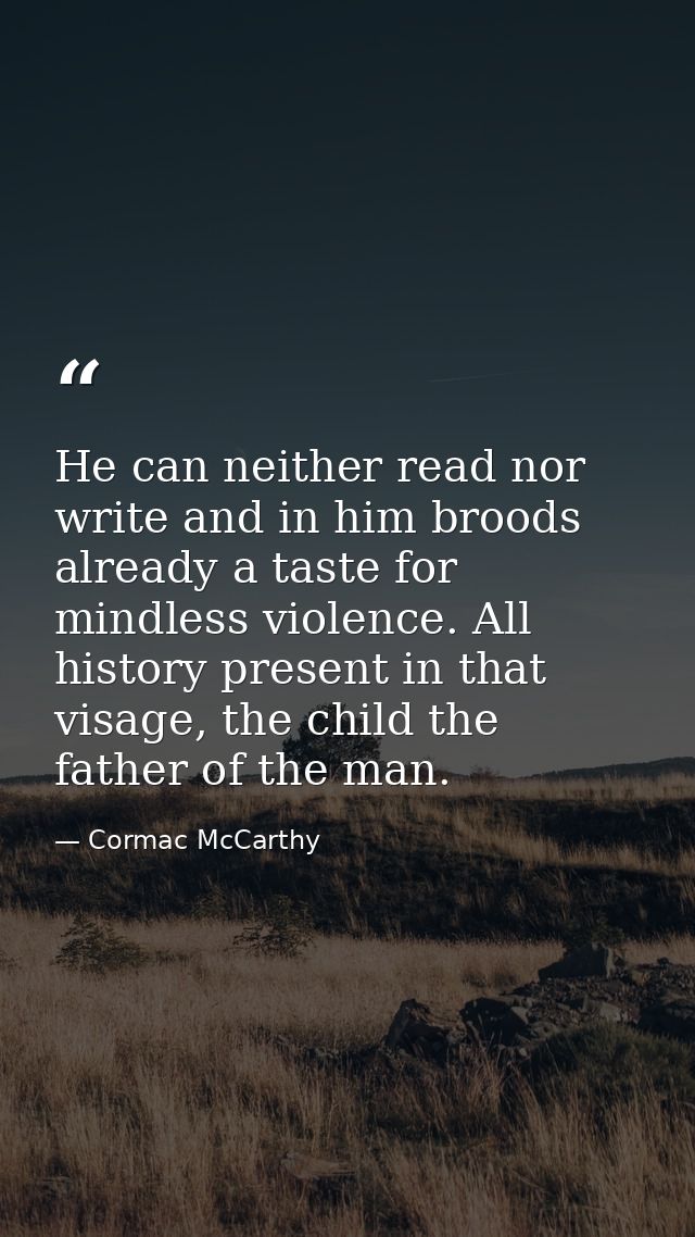 He can neither read nor write and in him broods already a taste for mindless violence. All history present in that visag — Cormac McCarthy