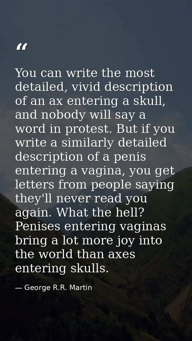 You can write the most detailed, vivid description of an ax entering a skull, and nobody will say a word in protest. But — George R.R. Martin