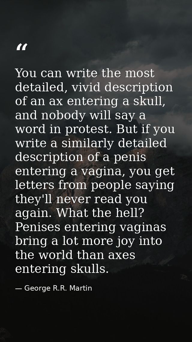 You can write the most detailed, vivid description of an ax entering a skull, and nobody will say a word in protest. But — George R.R. Martin