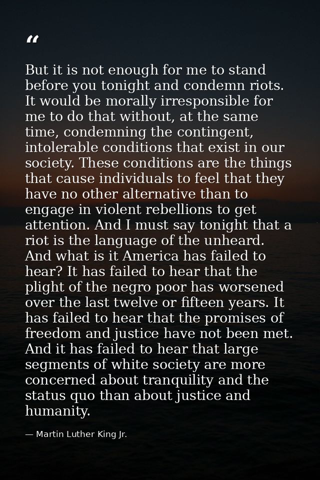 But it is not enough for me to stand before you tonight and condemn riots. It would be morally irresponsible for me to d — Martin Luther King Jr.