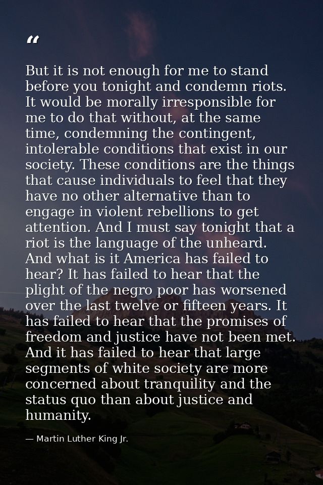 But it is not enough for me to stand before you tonight and condemn riots. It would be morally irresponsible for me to d — Martin Luther King Jr.