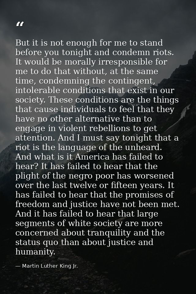 But it is not enough for me to stand before you tonight and condemn riots. It would be morally irresponsible for me to d — Martin Luther King Jr.