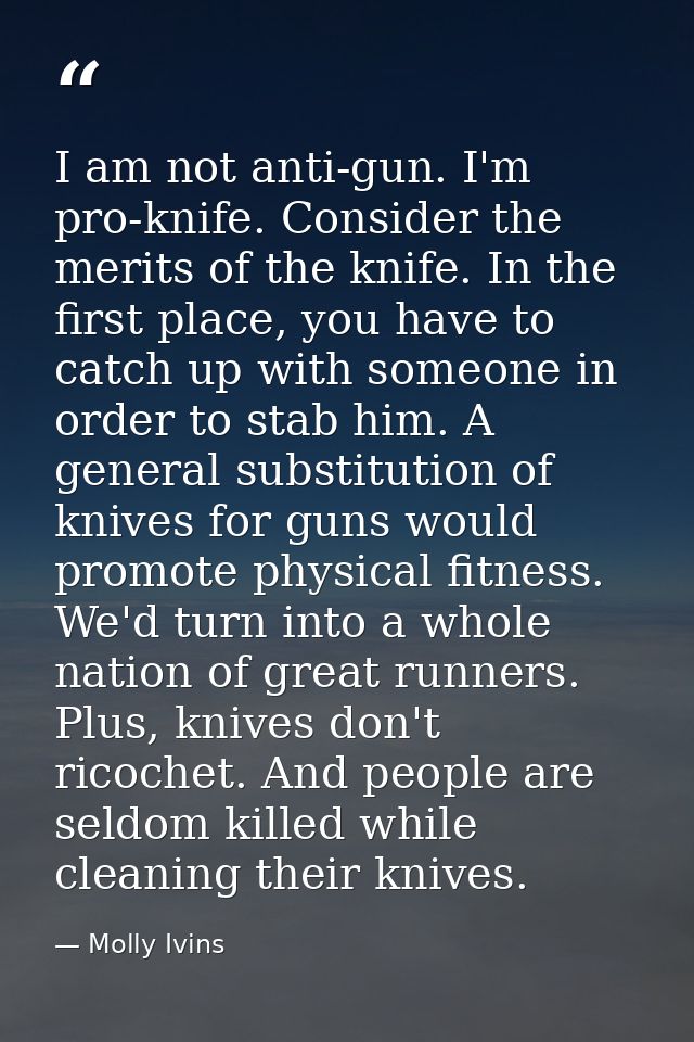 I am not anti-gun. I'm pro-knife. Consider the merits of the knife. In the first place, you have to catch up with someon — Molly Ivins