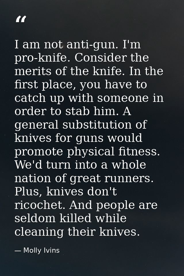 I am not anti-gun. I'm pro-knife. Consider the merits of the knife. In the first place, you have to catch up with someon — Molly Ivins