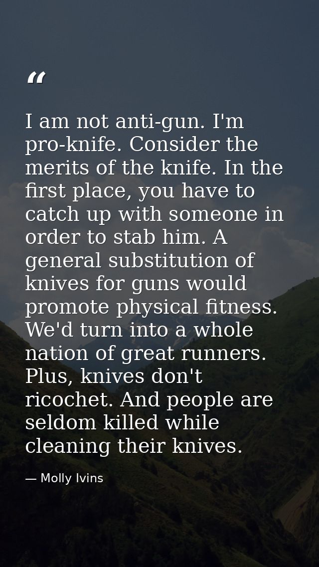 I am not anti-gun. I'm pro-knife. Consider the merits of the knife. In the first place, you have to catch up with someon — Molly Ivins