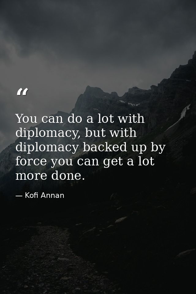 You can do a lot with diplomacy, but with diplomacy backed up by force you can get a lot more done. — Kofi Annan