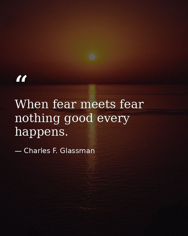 When fear meets fear nothing good every happens. — Charles F. Glassman