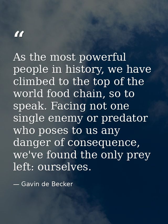 As the most powerful people in history, we have climbed to the top of the world food chain, so to speak. Facing not one  — Gavin de Becker