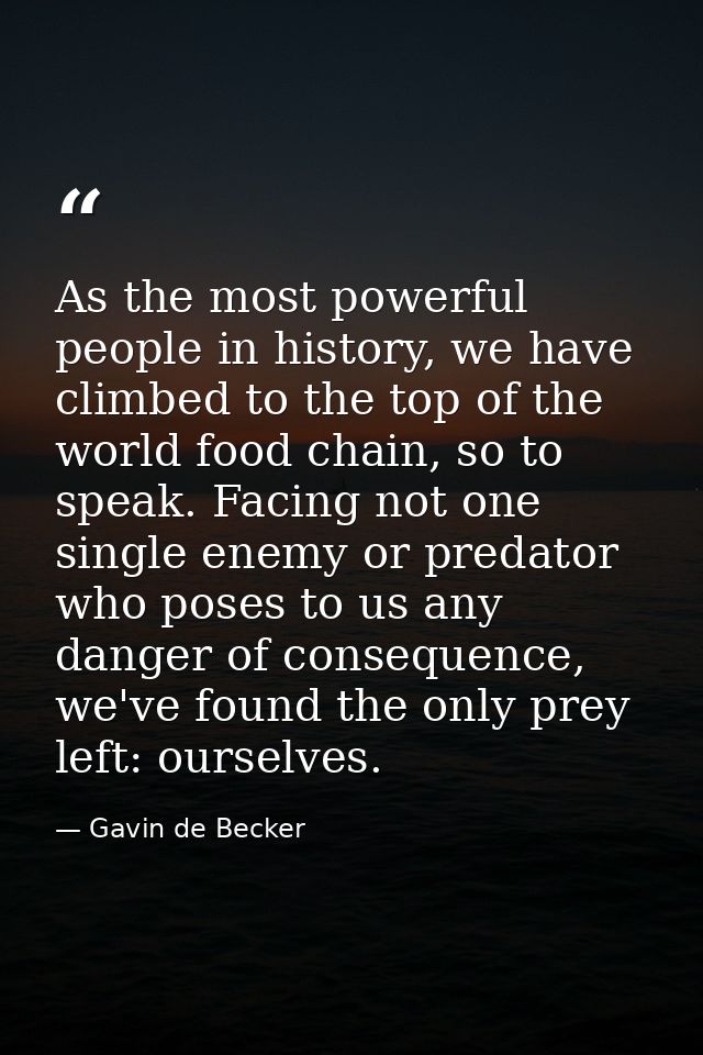 As the most powerful people in history, we have climbed to the top of the world food chain, so to speak. Facing not one  — Gavin de Becker