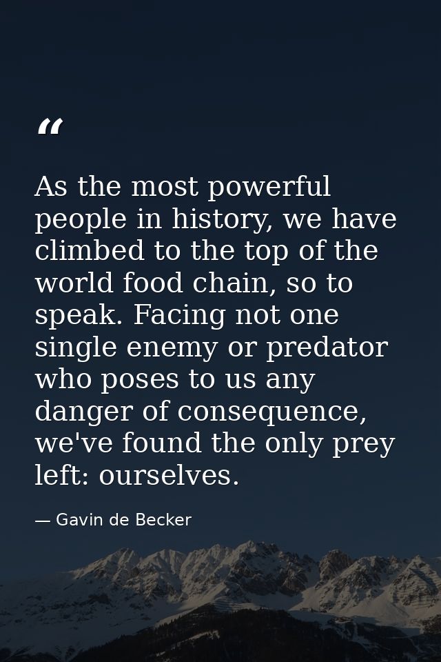 As the most powerful people in history, we have climbed to the top of the world food chain, so to speak. Facing not one  — Gavin de Becker