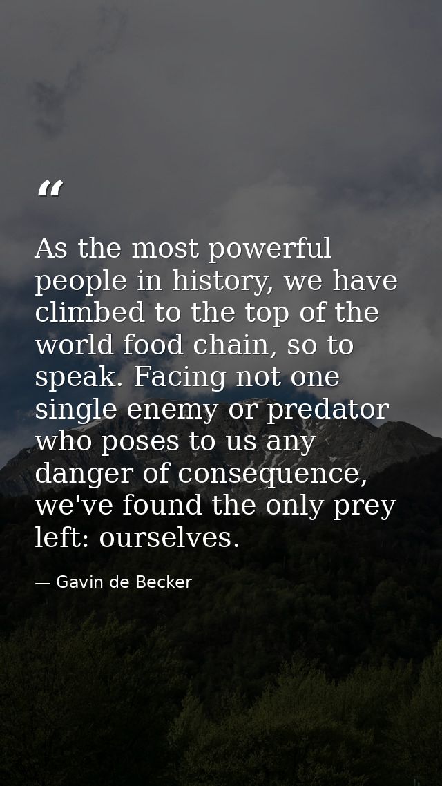 As the most powerful people in history, we have climbed to the top of the world food chain, so to speak. Facing not one  — Gavin de Becker