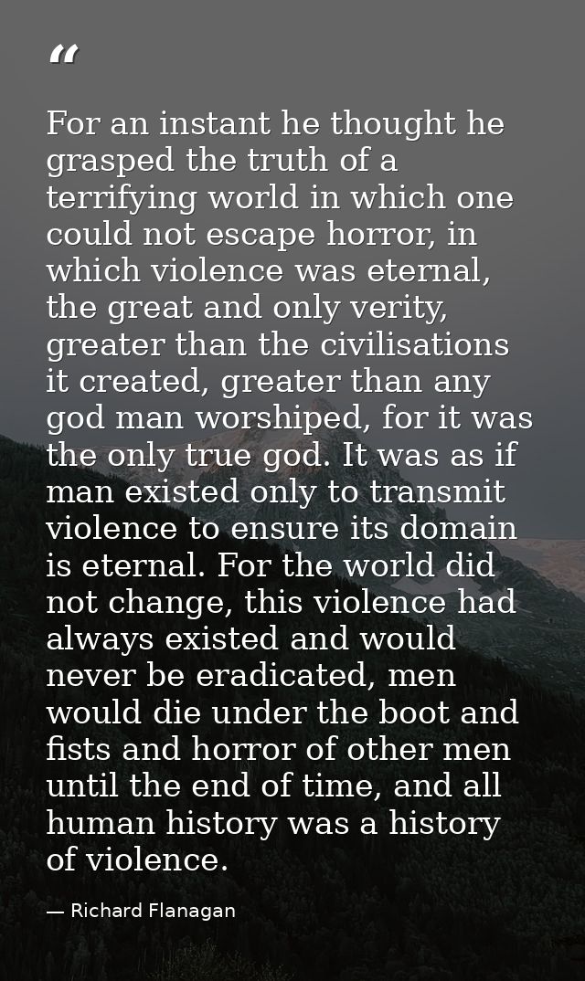 For an instant he thought he grasped the truth of a terrifying world in which one could not escape horror, in which viol — Richard Flanagan