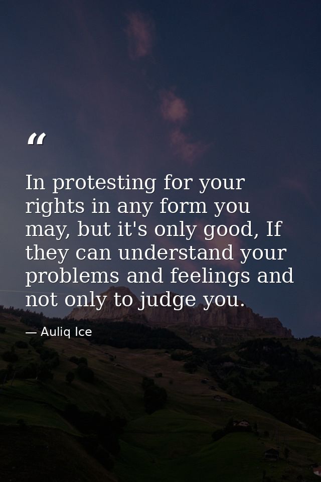 In protesting for your rights in any form you may, but it's only good, If they can understand your problems and feelings — Auliq Ice
