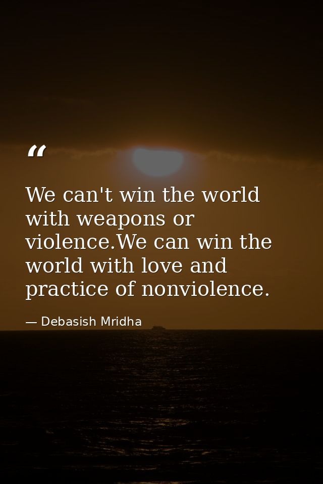 We can't win the world with weapons or violence.We can win the world with love and practice of nonviolence. — Debasish Mridha