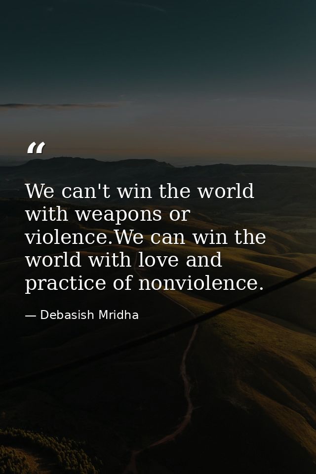 We can't win the world with weapons or violence.We can win the world with love and practice of nonviolence. — Debasish Mridha