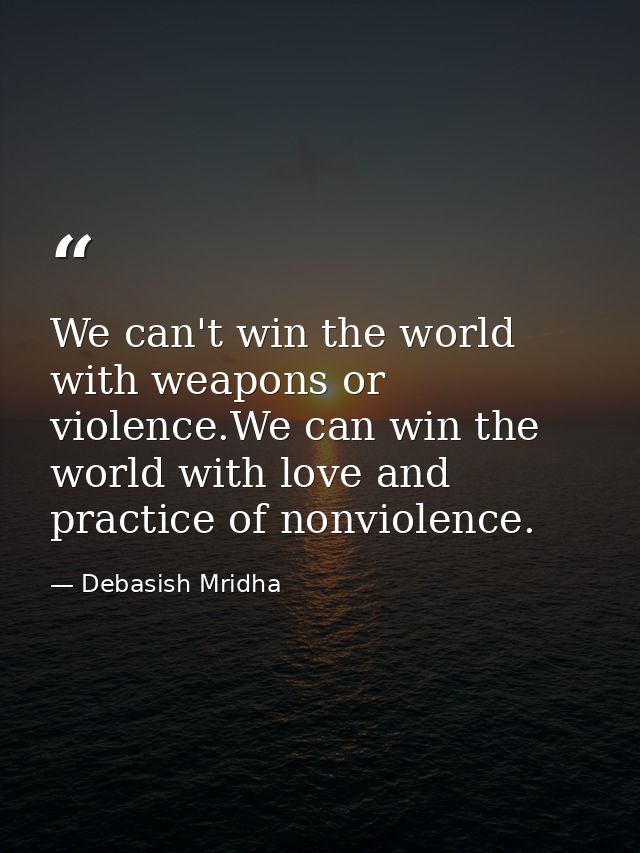 We can't win the world with weapons or violence.We can win the world with love and practice of nonviolence. — Debasish Mridha