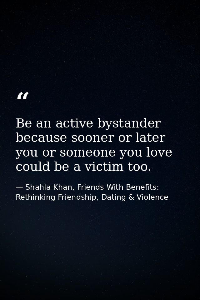 Be an active bystander because sooner or later you or someone you love could be a victim too. — Shahla Khan, Friends With Benefits: Rethinking Friendship, Dating & Violence