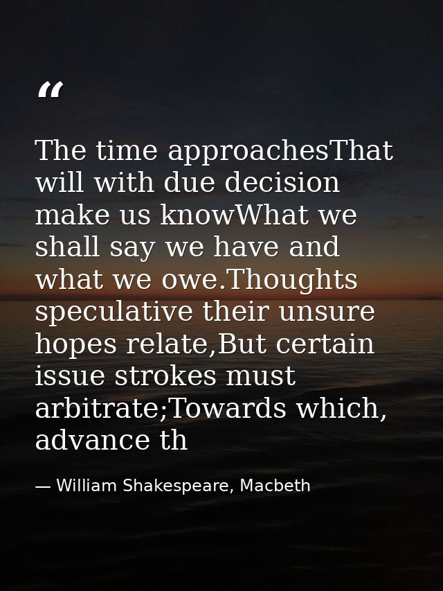 The time approachesThat will with due decision make us knowWhat we shall say we have and what we owe.Thoughts speculativ — William Shakespeare, Macbeth
