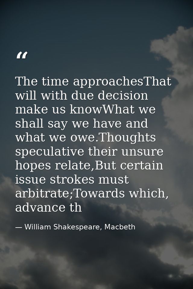 The time approachesThat will with due decision make us knowWhat we shall say we have and what we owe.Thoughts speculativ — William Shakespeare, Macbeth