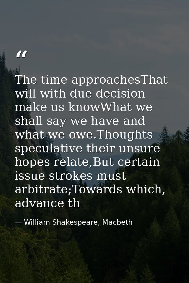The time approachesThat will with due decision make us knowWhat we shall say we have and what we owe.Thoughts speculativ — William Shakespeare, Macbeth