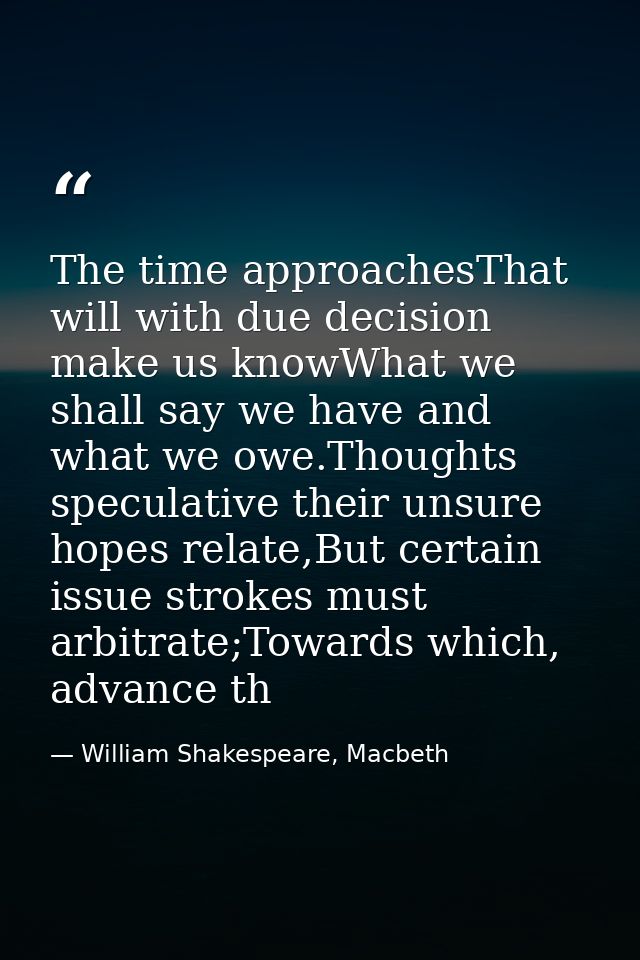 The time approachesThat will with due decision make us knowWhat we shall say we have and what we owe.Thoughts speculativ — William Shakespeare, Macbeth