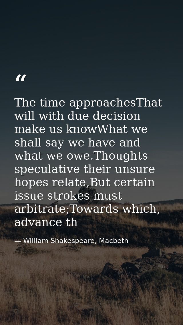 The time approachesThat will with due decision make us knowWhat we shall say we have and what we owe.Thoughts speculativ — William Shakespeare, Macbeth