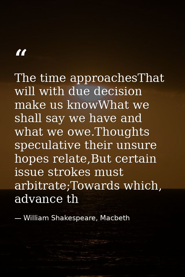 The time approachesThat will with due decision make us knowWhat we shall say we have and what we owe.Thoughts speculativ — William Shakespeare, Macbeth