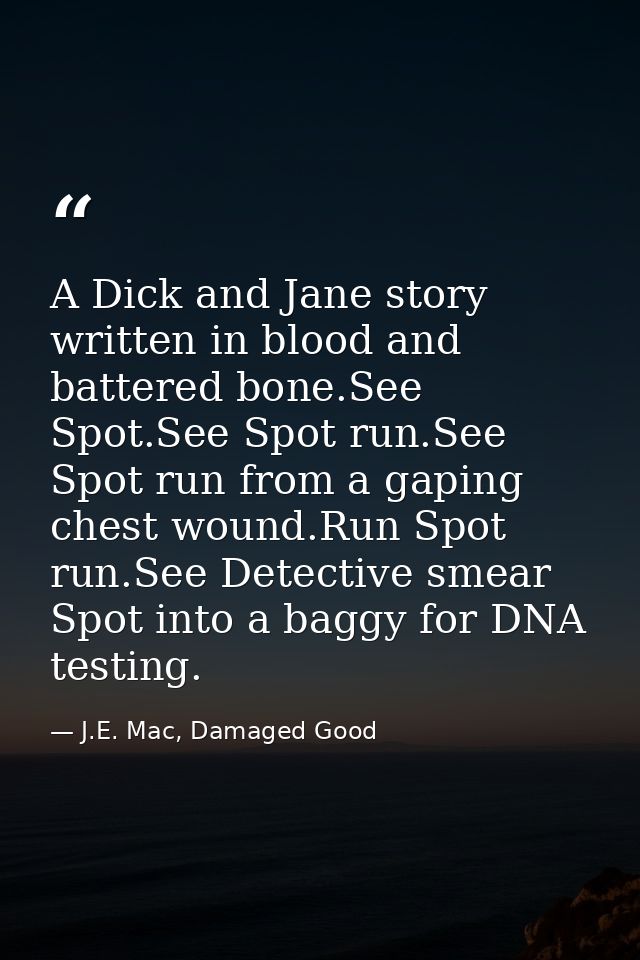 A Dick and Jane story written in blood and battered bone.See Spot.See Spot run.See Spot run from a gaping chest wound.Ru — J.E. Mac, Damaged Good